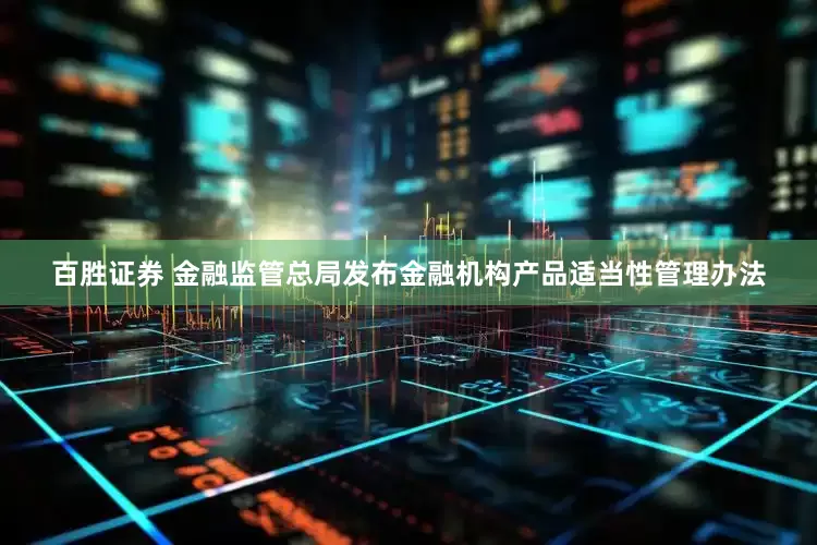 百胜证券 金融监管总局发布金融机构产品适当性管理办法