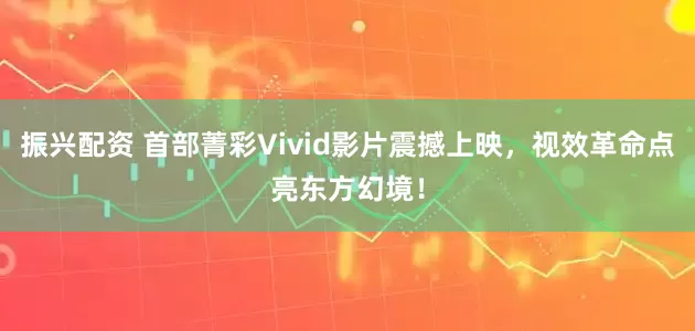 振兴配资 首部菁彩Vivid影片震撼上映，视效革命点亮东方幻境！