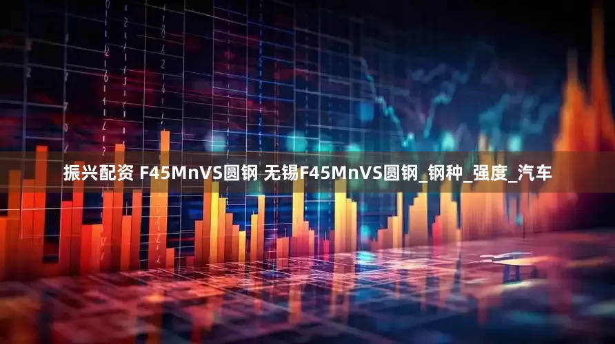 振兴配资 F45MnVS圆钢 无锡F45MnVS圆钢_钢种_强度_汽车