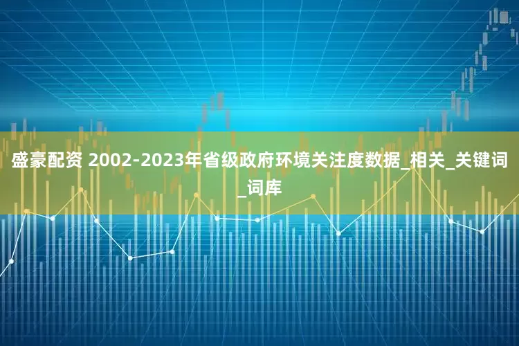 盛豪配资 2002-2023年省级政府环境关注度数据_相关_关键词_词库