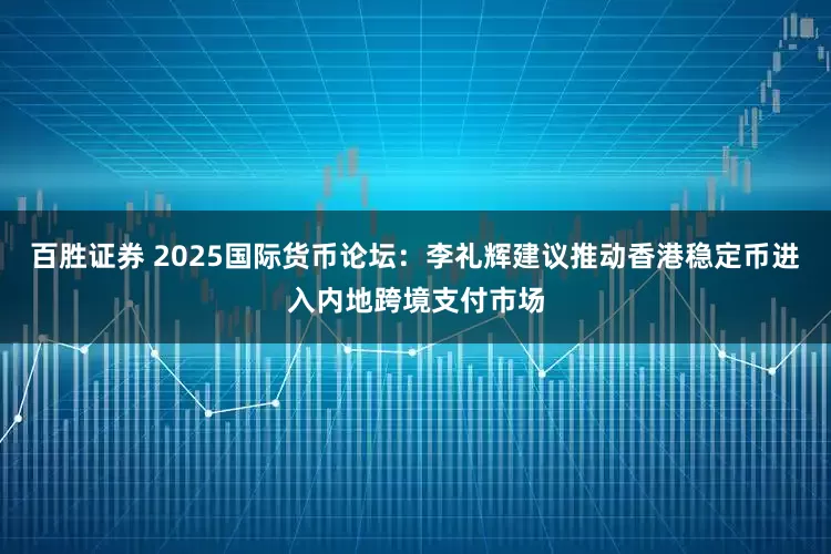 百胜证券 2025国际货币论坛：李礼辉建议推动香港稳定币进入内地跨境支付市场