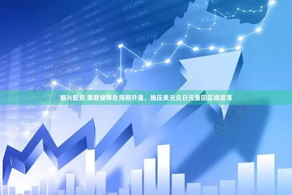 振兴配资 美联储降息预期升温，施压美元兑日元重回区间震荡