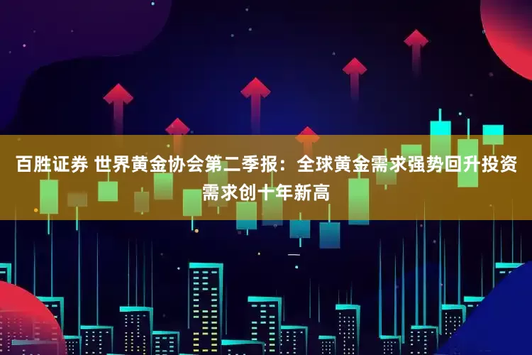 百胜证券 世界黄金协会第二季报：全球黄金需求强势回升投资需求创十年新高