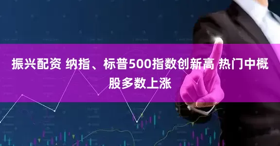 振兴配资 纳指、标普500指数创新高 热门中概股多数上涨