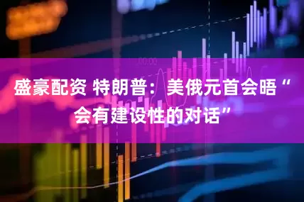 盛豪配资 特朗普：美俄元首会晤“会有建设性的对话”