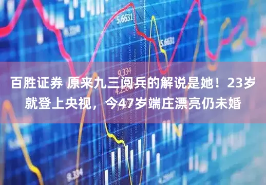 百胜证券 原来九三阅兵的解说是她！23岁就登上央视，今47岁端庄漂亮仍未婚