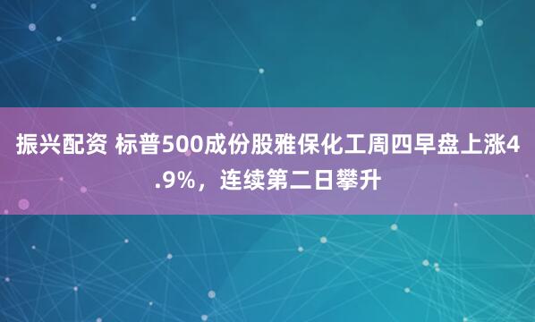 振兴配资 标普500成份股雅保化工周四早盘上涨4.9%，连续第二日攀升