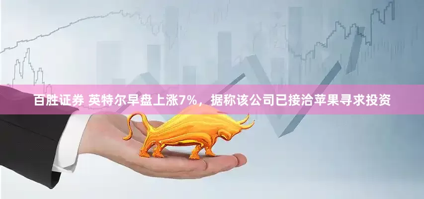 百胜证券 英特尔早盘上涨7%，据称该公司已接洽苹果寻求投资