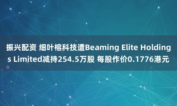 振兴配资 细叶榕科技遭Beaming Elite Holdings Limited减持254.5万股 每股作价0.1776港元