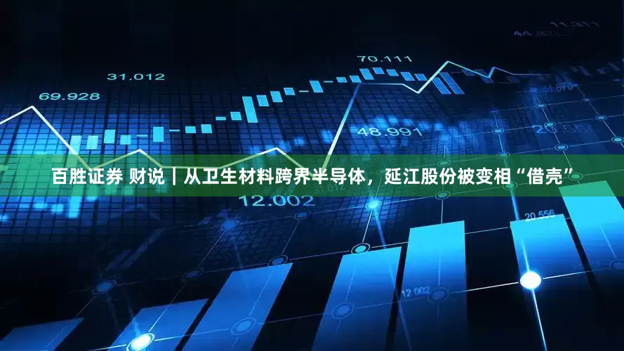 百胜证券 财说｜从卫生材料跨界半导体，延江股份被变相“借壳”